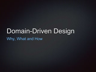 Domain-Driven Design
Why, What and How
 