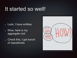 It started so well!
Look, I have entities
Wow, here is my
aggregate root
Check this, I got bunch
of repositories
 