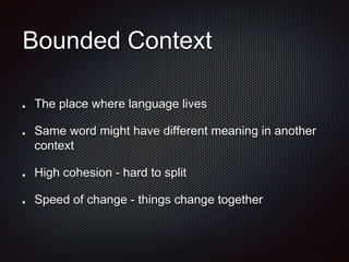 Bounded Context
The place where language lives
Same word might have different meaning in another
context
High cohesion - hard to split
Speed of change - things change together
 