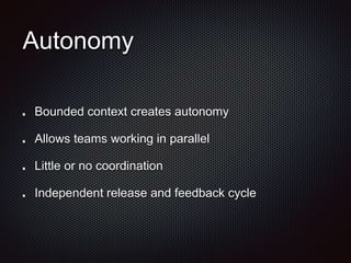 Autonomy
Bounded context creates autonomy
Allows teams working in parallel
Little or no coordination
Independent release and feedback cycle
 