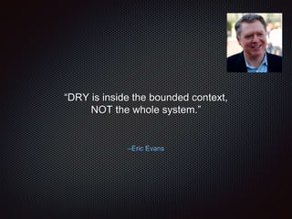–Eric Evans
“DRY is inside the bounded context,
NOT the whole system.”
 