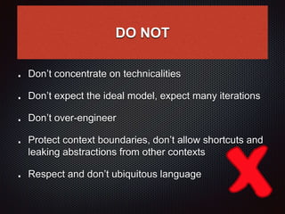DO NOT
Don’t concentrate on technicalities
Don’t expect the ideal model, expect many iterations
Don’t over-engineer
Protect context boundaries, don’t allow shortcuts and
leaking abstractions from other contexts
Respect and don’t ubiquitous language
 