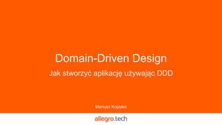 Domain-Driven Design
Jak stworzyć aplikację używając DDD
Mariusz Kopylec
 