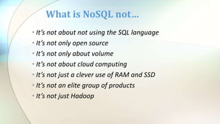 • It’s not about not using the SQL language
• It’s not only open source
• It’s not only about volume
• It’s not about cloud computing
• It’s not just a clever use of RAM and SSD
• It’s not an elite group of products
• It’s not just Hadoop
What is NoSQL not…
 