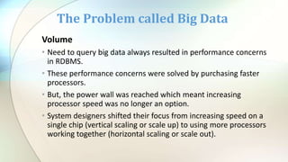 Volume
• Need to query big data always resulted in performance concerns
in RDBMS.
• These performance concerns were solved...