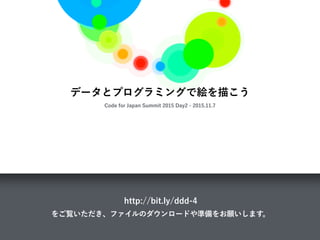 データとプログラミングで絵を描こう
Code for Japan Summit 2015 Day2 - 2015.11.7
http://bit.ly/ddd-4
をご覧いただき、ファイルのダウンロードや準備をお願いします。
 