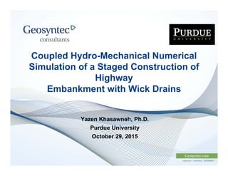 Coupled Hydro-Mechanical Numerical
Simulation of a Staged Construction of
Highway
Embankment with Wick Drains
Yazen Khasawneh, Ph.D.
Purdue University
October 29, 2015
 