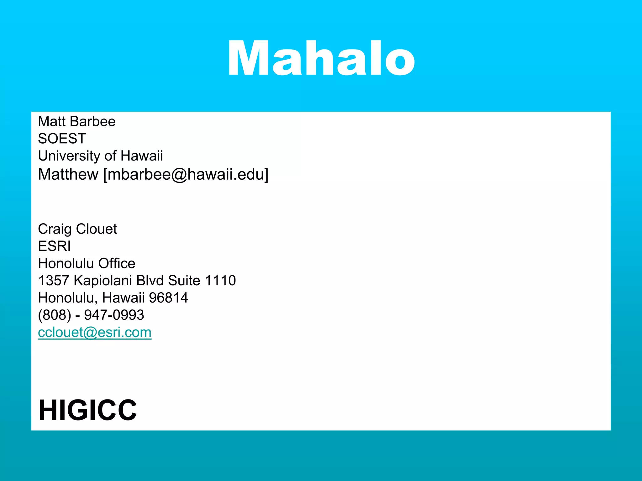 Mahalo
Matt Barbee
SOEST
University of Hawaii
Matthew [mbarbee@hawaii.edu]


Craig Clouet
ESRI
Honolulu Office
1357 Kapiolani Blvd Suite 1110
Honolulu, Hawaii 96814
(808) - 947-0993
cclouet@esri.com




HIGICC
 