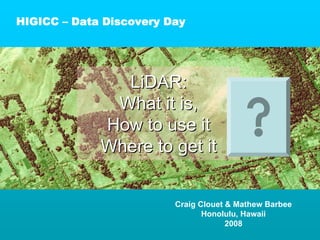 HIGICC – Data Discovery Day




               LiDAR:
              What it is,
             How to use it
             Where to get it


                         Craig Clouet & Mathew Barbee
                                Honolulu, Hawaii
                                      2008
 