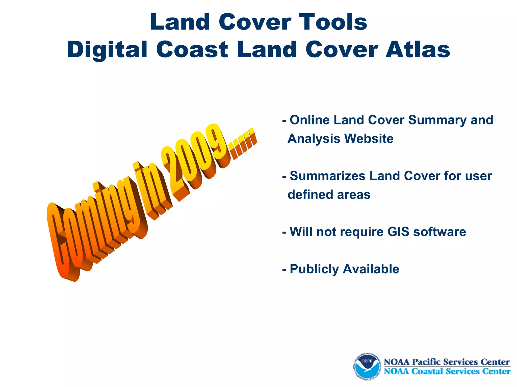 Land Cover Tools
Digital Coast Land Cover Atlas

                - Online Land Cover Summary and
                 Analysis Website

                - Summarizes Land Cover for user
                 defined areas

                - Will not require GIS software

                - Publicly Available
 