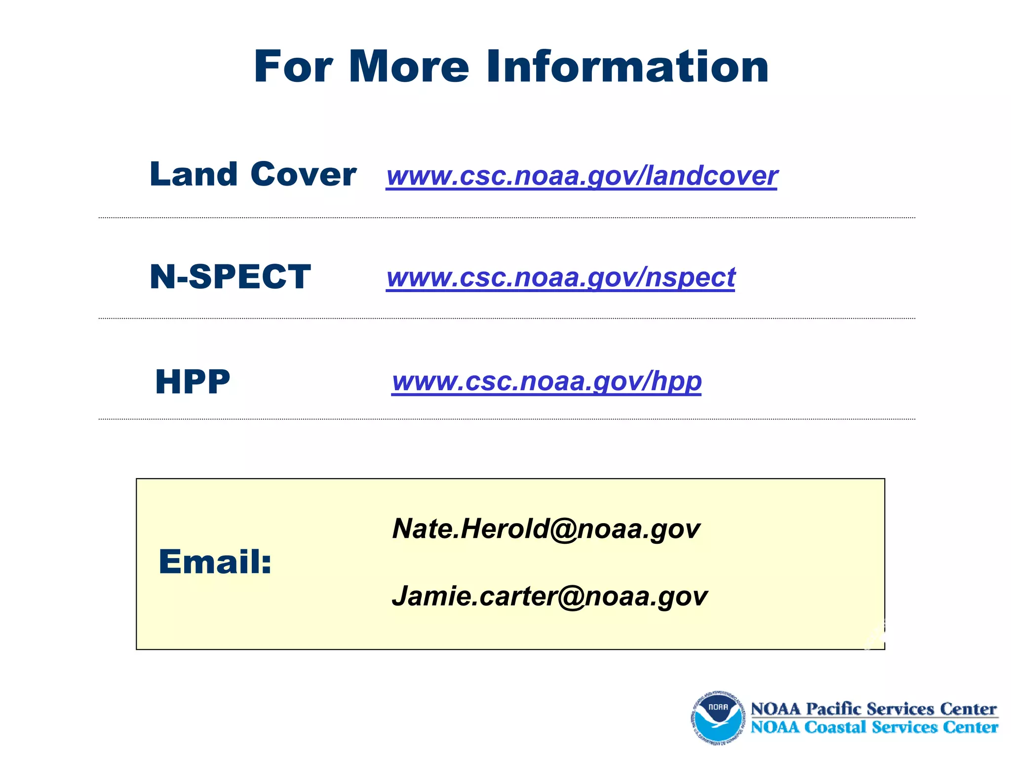 For More Information

Land Cover www.csc.noaa.gov/landcover


N-SPECT      www.csc.noaa.gov/nspect


HPP           www.csc.noaa.gov/hpp




              Nate.Herold@noaa.gov
Email:
              Jamie.carter@noaa.gov
 