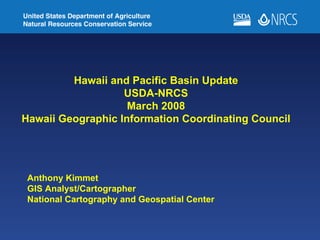 Hawaii and Pacific Basin Update
                   USDA-NRCS
                    March 2008
Hawaii Geographic Information Coordinating Council




 Anthony Kimmet
 GIS Analyst/Cartographer
 National Cartography and Geospatial Center
 