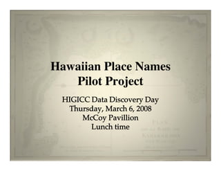 Hawaiian Place Names
   Pilot Project
 HIGICC Data Discovery Day
  Thursday, March 6, 2008
      McCoy Pavillion
        Lunch time
 