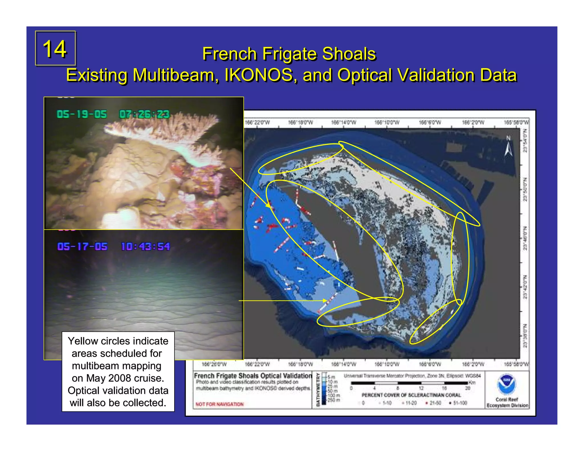 14                French Frigate Shoals
 Existing Multibeam, IKONOS, and Optical Validation Data




 Yellow circles indicate
  areas scheduled for
  multibeam mapping
  on May 2008 cruise.
 Optical validation data
 will also be collected.
 