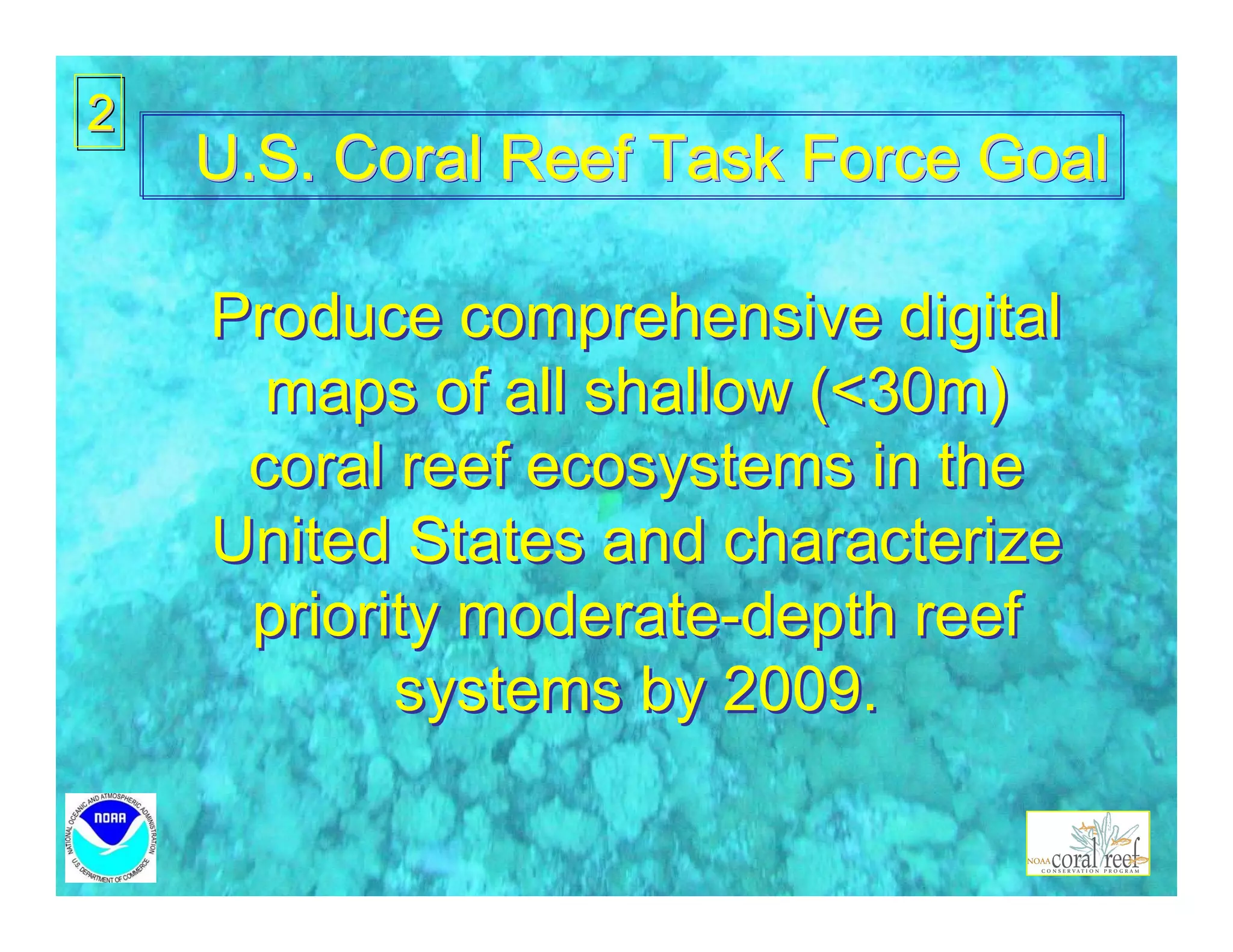 2
    U.S. Coral Reef Task Force Goal

    Produce comprehensive digital
      maps of all shallow (<30m)
     coral reef ecosystems in the
    United States and characterize
     priority moderate-depth reef
           systems by 2009.
 