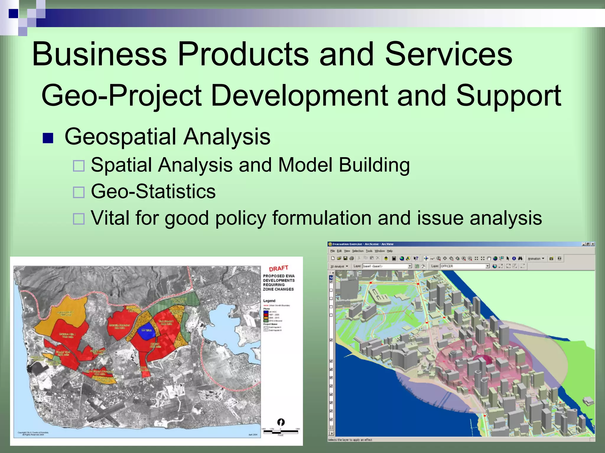 Business Products and Services
Geo-Project Development and Support
  Geospatial Analysis
    Spatial Analysis and Model Building
    Geo-Statistics
    Vital for good policy formulation and issue analysis
 