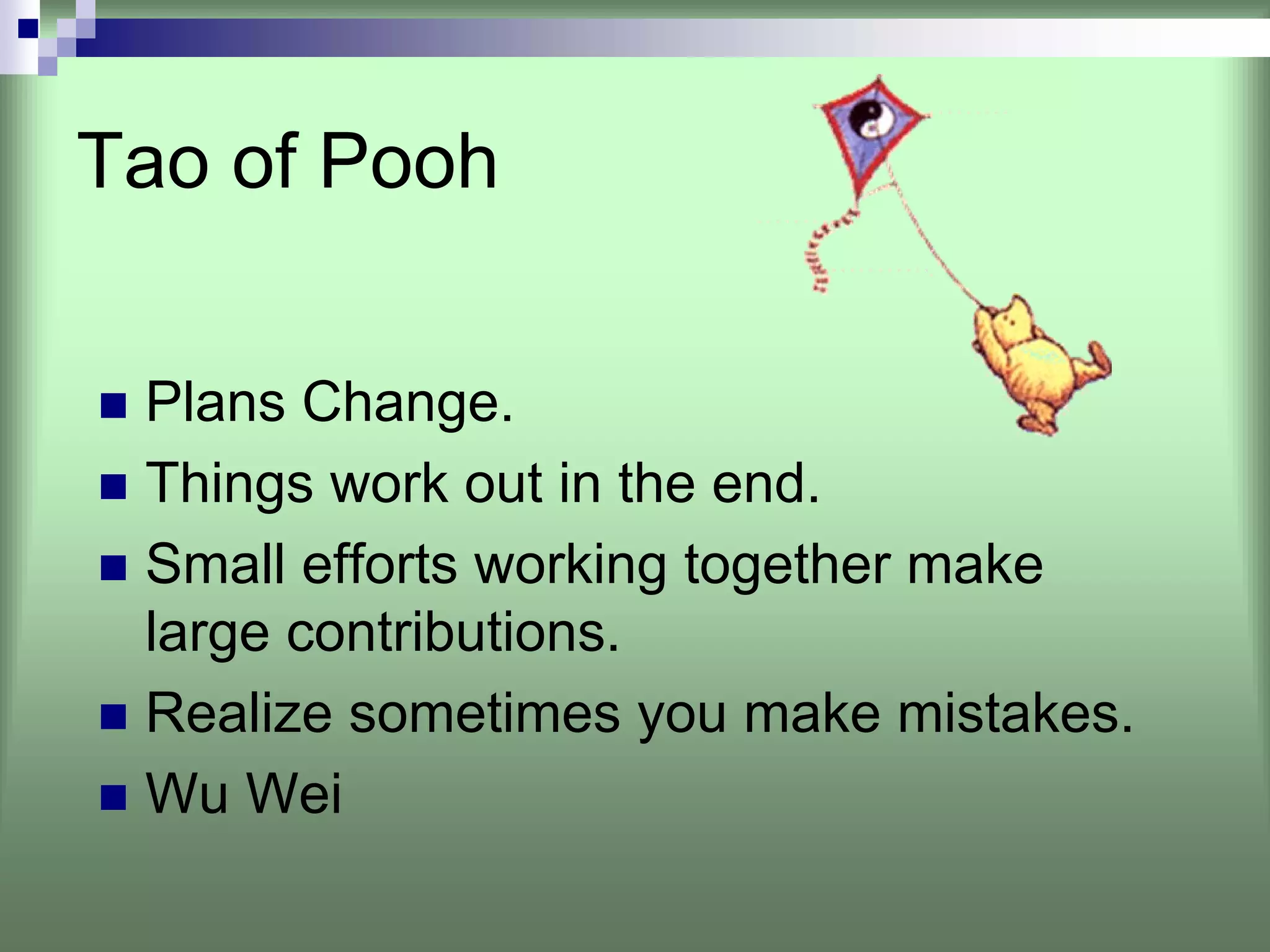 Tao of Pooh


 Plans Change.
 Things work out in the end.
 Small efforts working together make
 large contributions.
 Realize sometimes you make mistakes.
 Wu Wei
 