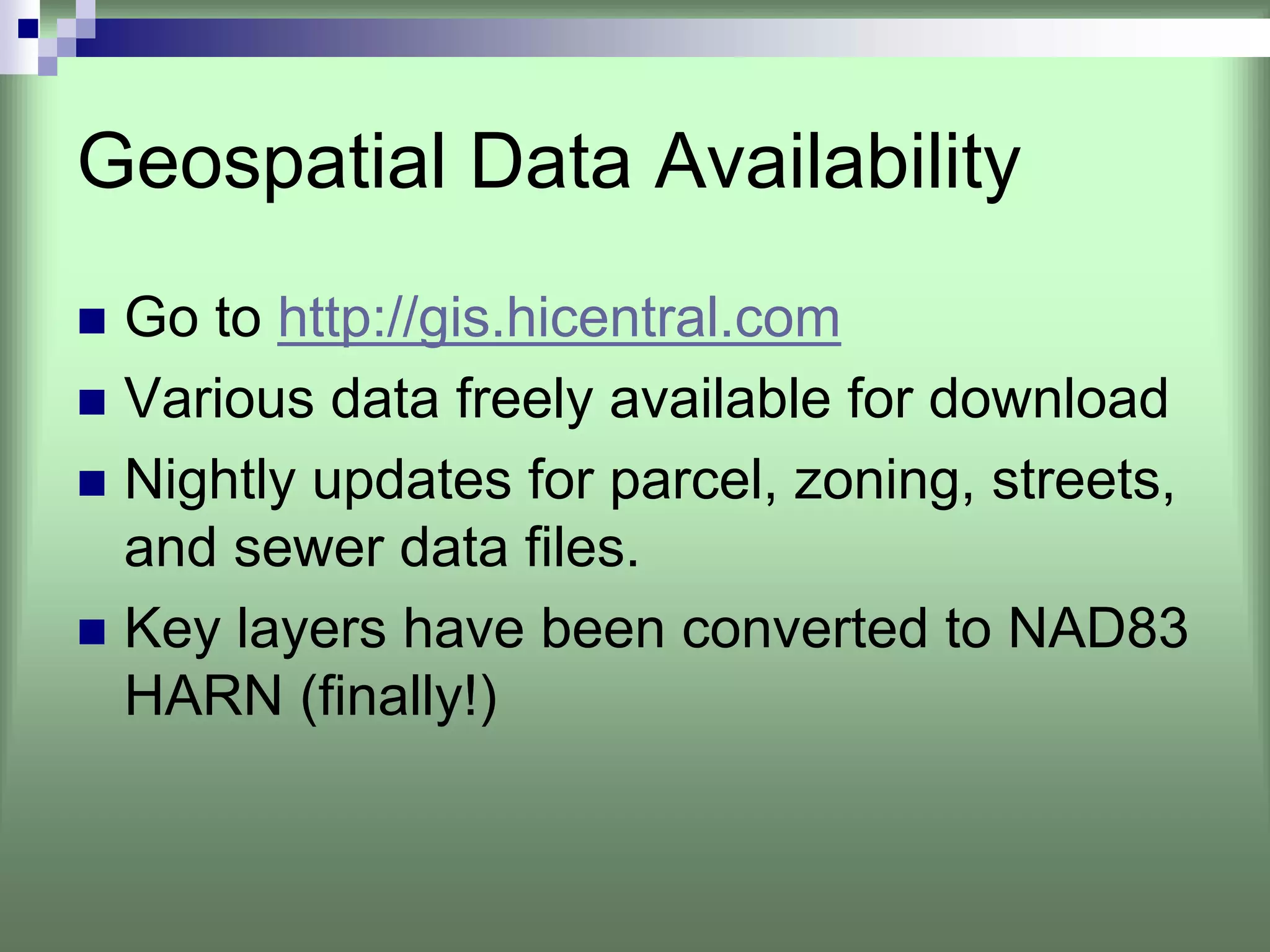 Geospatial Data Availability
 Go to http://gis.hicentral.com
 Various data freely available for download
 Nightly updates for parcel, zoning, streets,
 and sewer data files.
 Key layers have been converted to NAD83
 HARN (finally!)
 
