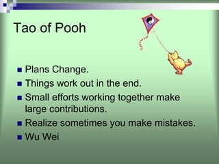 Tao of Pooh


 Plans Change.
 Things work out in the end.
 Small efforts working together make
 large contributions.
 Realize sometimes you make mistakes.
 Wu Wei
 