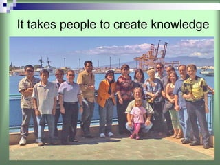 It takes people to create knowledge
 