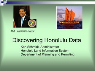 Mufi Hannemann, Mayor



Discovering Honolulu Data
        Ken Schmidt, Administrator
        Honolulu Land Information System
        Department of Planning and Permiting
 