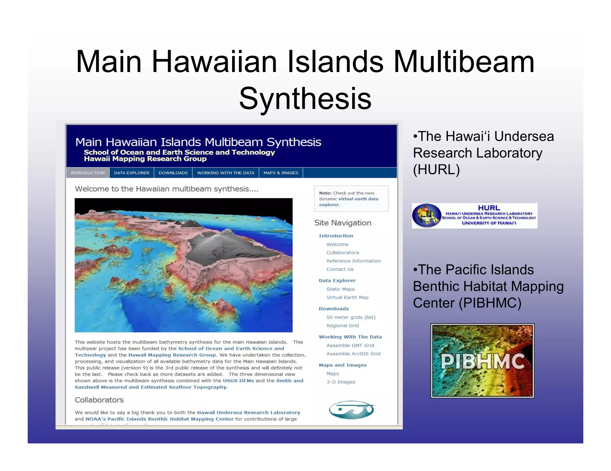 Main Hawaiian Islands Multibeam
          Synthesis
                      •The Hawai‘i Undersea
                      Research Laboratory
                      (HURL)




                      •The Pacific Islands
                      Benthic Habitat Mapping
                      Center (PIBHMC)
 