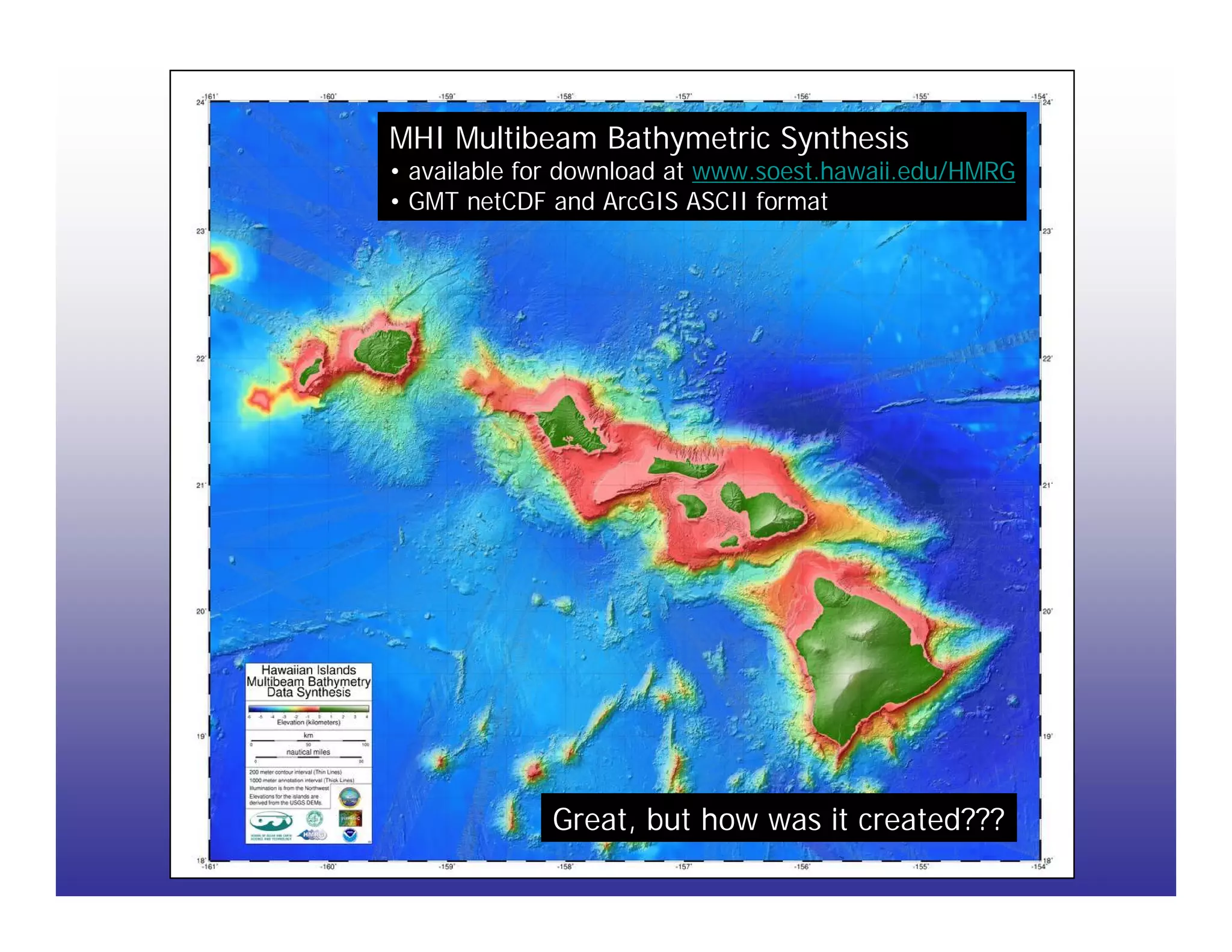 MHI Multibeam Bathymetric Synthesis
• available for download at www.soest.hawaii.edu/HMRG
• GMT netCDF and ArcGIS ASCII format




             Great, but how was it created???
 