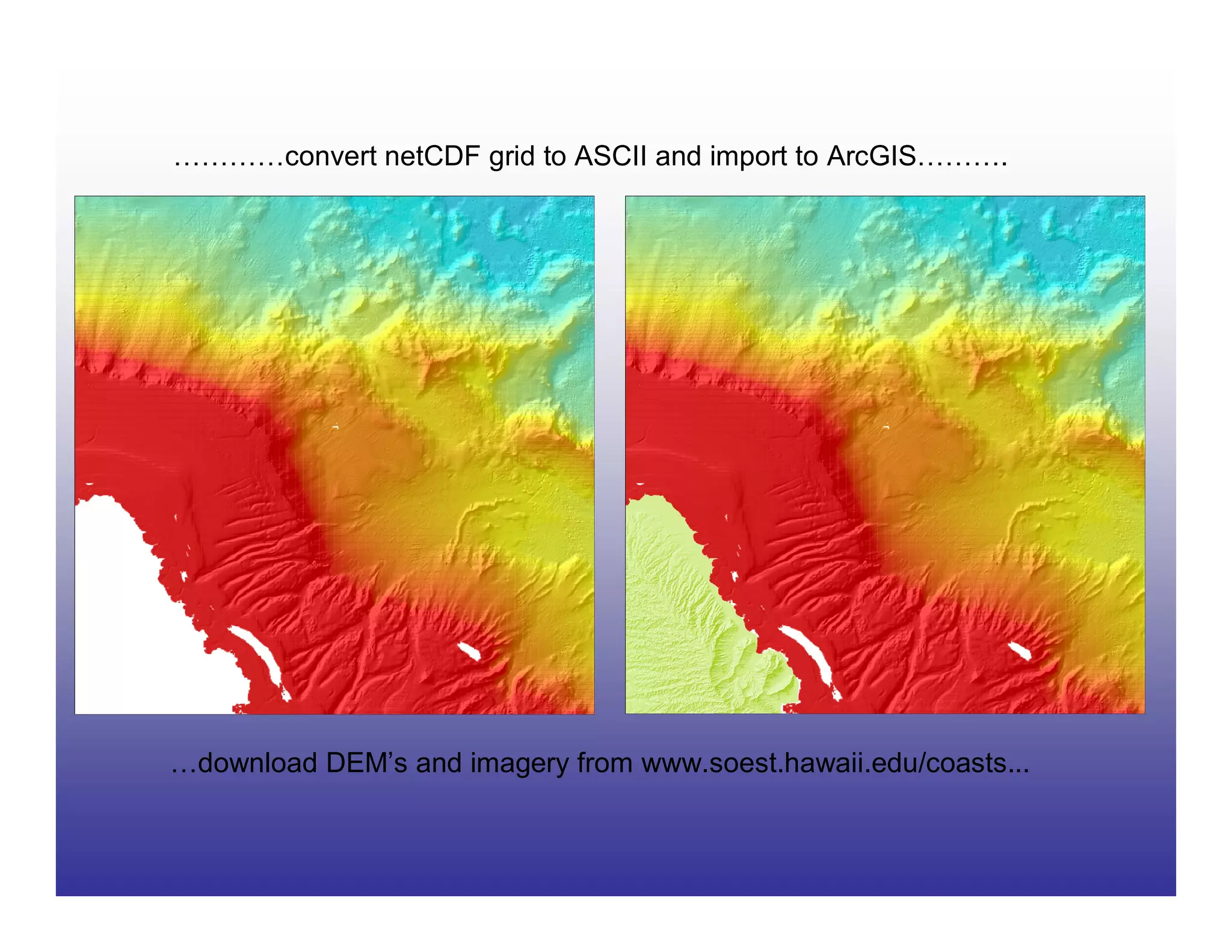 …………convert netCDF grid to ASCII and import to ArcGIS……….




…download DEM’s and imagery from www.soest.hawaii.edu/coasts...
 