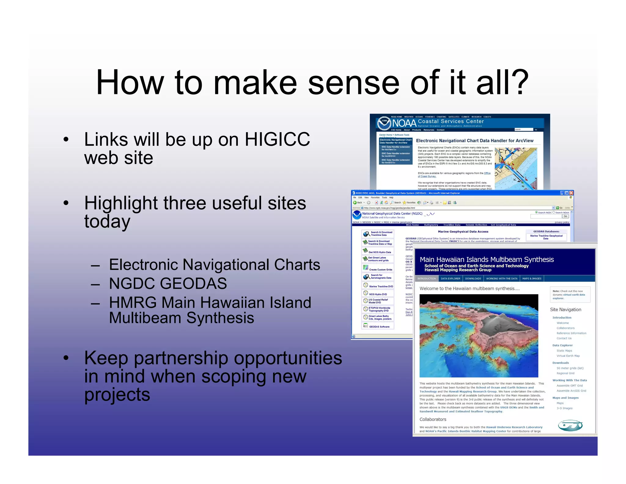 How to make sense of it all?
• Links will be up on HIGICC
  web site

• Highlight three useful sites
  today

   – Electronic Navigational Charts
   – NGDC GEODAS
   – HMRG Main Hawaiian Island
     Multibeam Synthesis

• Keep partnership opportunities
  in mind when scoping new
  projects
 