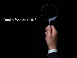 Qual o foco do DDD? 