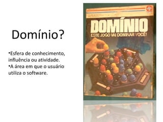 Domínio? Esfera de conhecimento, influência ou atividade. A área em que o usuário utiliza o software. 