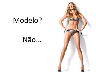 Modelo? Não... 