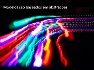 Modelos são baseados em abstrações 