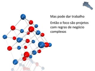 Mas pode dar trabalho Então o foco são projetos com regras de negócio complexas 