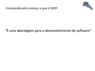 Começando pelo começo: o que é DDD? “ É uma abordagem para o desenvolvimento de software” 