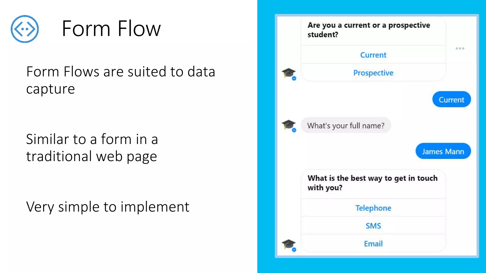 Form Flows are suited to data
capture
Similar to a form in a
traditional web page
Very simple to implement
Form Flow
 