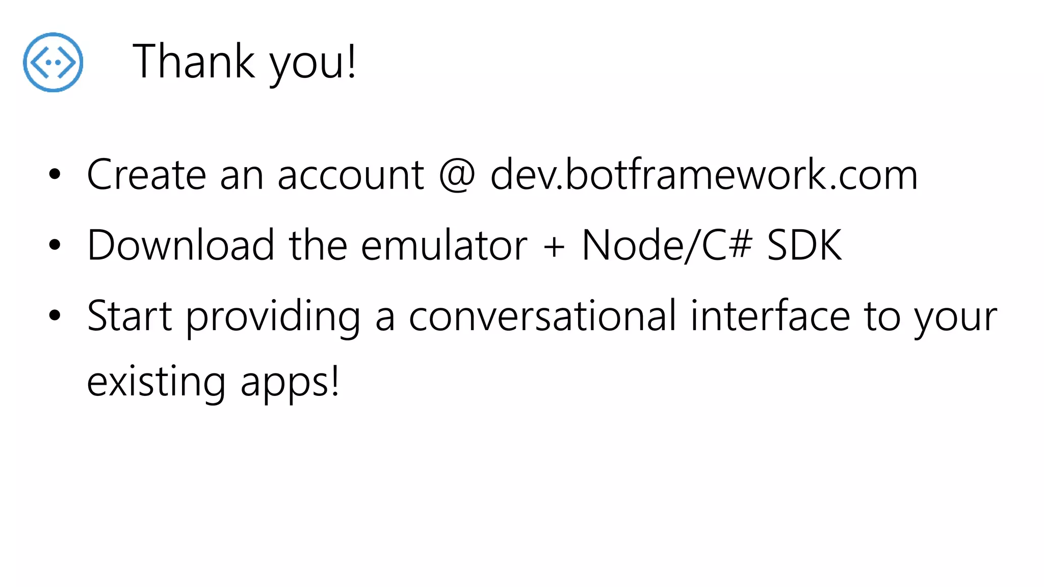 • Create an account @ dev.botframework.com
• Download the emulator + Node/C# SDK
• Start providing a conversational interface to your
existing apps!
Thank you!
 