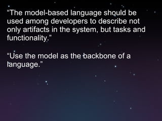 “ The model-based language should be used among developers to describe not only artifacts in the system, but tasks and functionality.” “ Use the model as the backbone of a language.” 