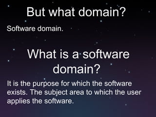 But what domain?  Software domain.  What is a software domain?  It is the purpose for which the software exists. The subject area to which the user applies the software. 
