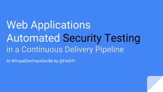 Web Applications
Automated Security Testing
in a Continuous Delivery Pipeline
At #DrupalDevDaysSeville by @FedirFr
 