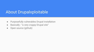 About Drupalxploitable
● Purposefully vulnerables Drupal installation
● Basically : “a very crappy Drupal site”
● Open source (github)
 