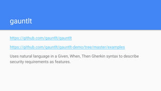 gauntlt
https://github.com/gauntlt/gauntlt
https://github.com/gauntlt/gauntlt-demo/tree/master/examples
Uses natural language in a Given, When, Then Gherkin syntax to describe
security requirements as features.
 