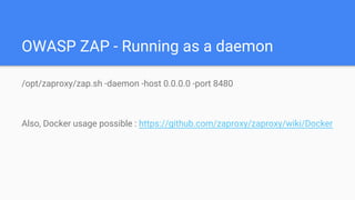 OWASP ZAP - Running as a daemon
/opt/zaproxy/zap.sh -daemon -host 0.0.0.0 -port 8480
Also, Docker usage possible : https://github.com/zaproxy/zaproxy/wiki/Docker
 