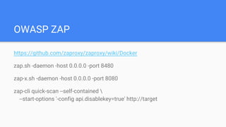 OWASP ZAP
https://github.com/zaproxy/zaproxy/wiki/Docker
zap.sh -daemon -host 0.0.0.0 -port 8480
zap-x.sh -daemon -host 0.0.0.0 -port 8080
zap-cli quick-scan --self-contained 
--start-options '-config api.disablekey=true' http://target
 