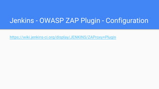 Jenkins - OWASP ZAP Plugin - Configuration
https://wiki.jenkins-ci.org/display/JENKINS/ZAProxy+Plugin
 
