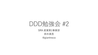 DDD勉強会 #2
SRA 産業第1事業部
鈴木真吾
@giantneco
 