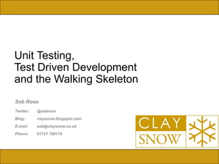 Unit Testing,  Test Driven Development  and the Walking Skeleton Seb Rose Twitter:  @sebrose Blog:  claysnow.blogspot.com E-mail: [email_address] Phone: 01721 788178 