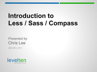 Introduction to
Less / Sass / Compass

Presented by
Chris Lee
@levelten_chris
 