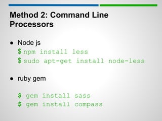 Method 2: Command Line
Processors

● Node js
  $ npm install less
  $ sudo apt-get install node-less

● ruby gem

  $ gem install sass
  $ gem install compass
 
